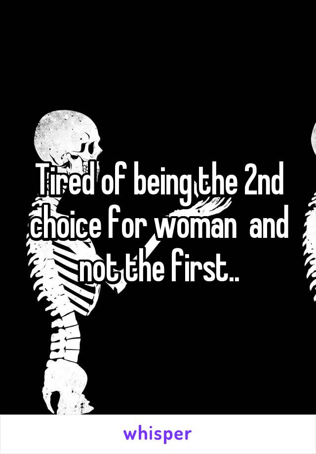 Tired of being the 2nd choice for woman  and not the first..