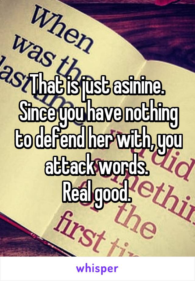 That is just asinine. 
Since you have nothing to defend her with, you attack words. 
Real good. 