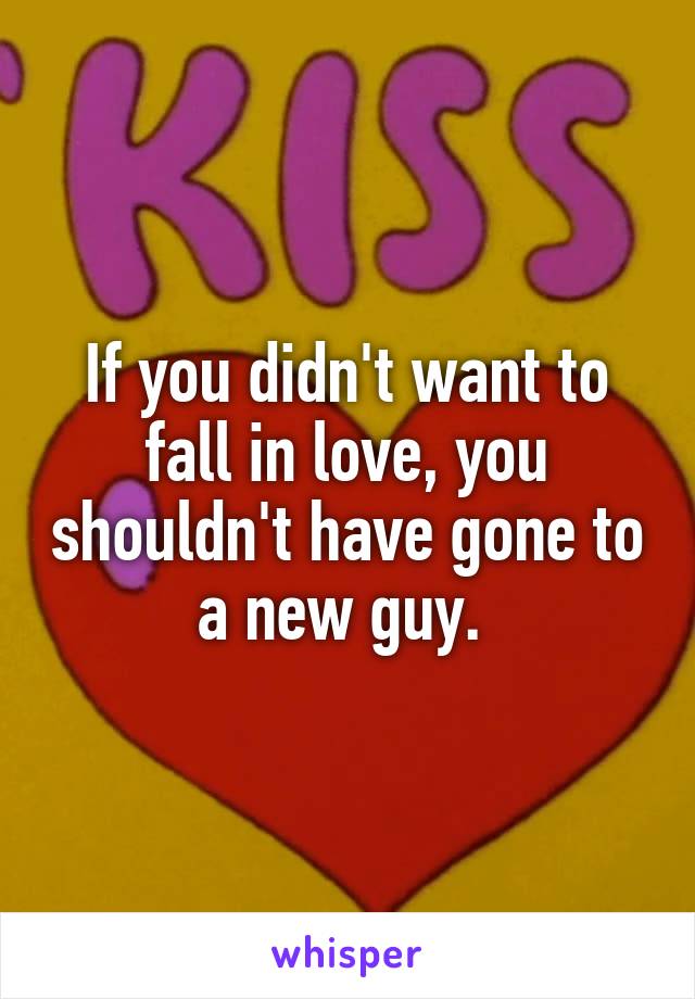 If you didn't want to fall in love, you shouldn't have gone to a new guy. 