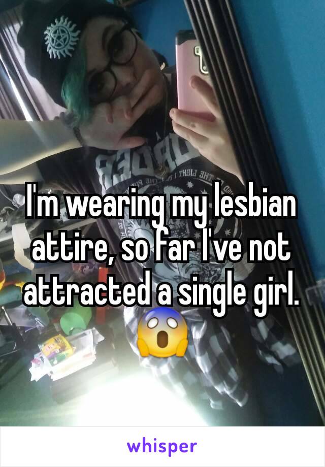 I'm wearing my lesbian attire, so far I've not attracted a single girl. 😱