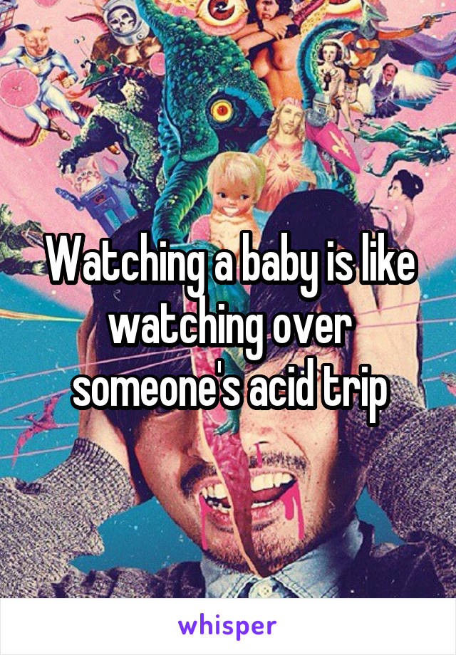 Watching a baby is like watching over someone's acid trip