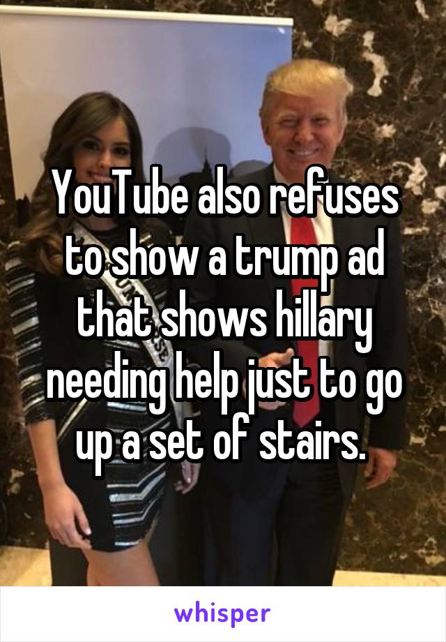 YouTube also refuses to show a trump ad that shows hillary needing help just to go up a set of stairs. 