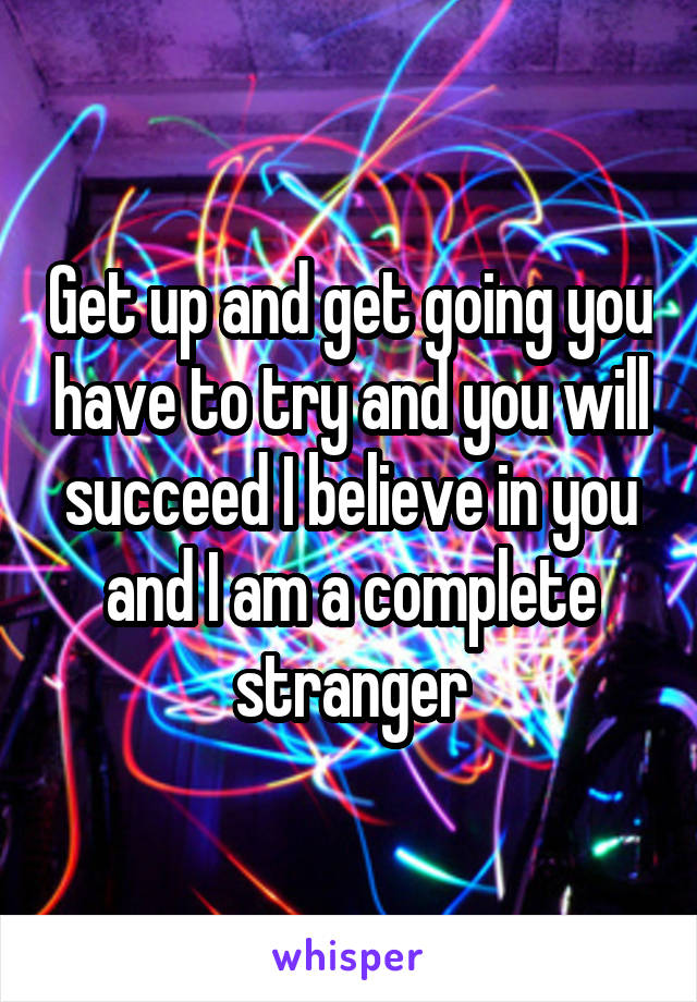 Get up and get going you have to try and you will succeed I believe in you and I am a complete stranger