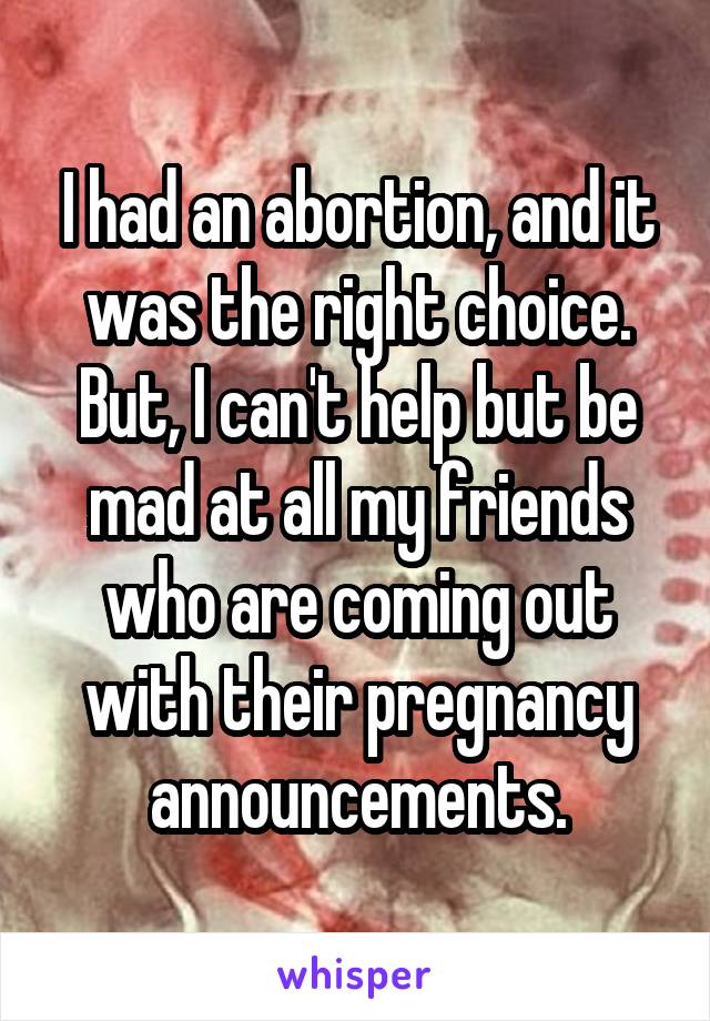 I had an abortion, and it was the right choice. But, I can't help but be mad at all my friends who are coming out with their pregnancy announcements.