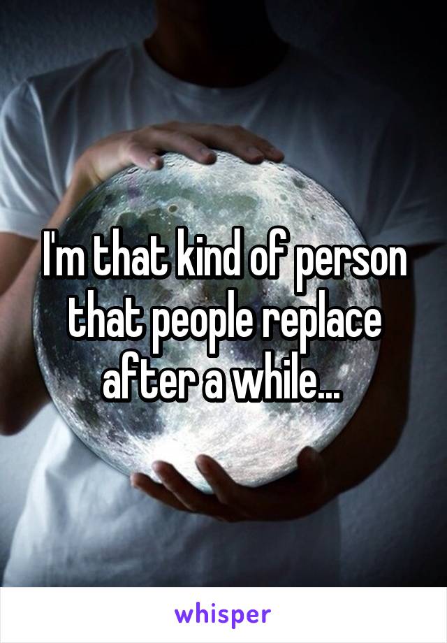 I'm that kind of person that people replace after a while... 