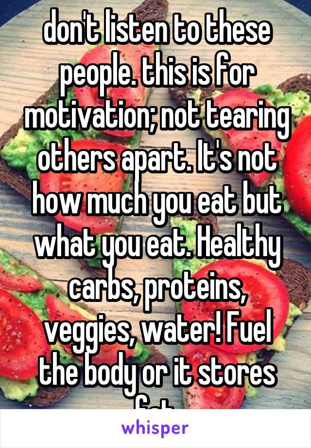 don't listen to these people. this is for motivation; not tearing others apart. It's not how much you eat but what you eat. Healthy carbs, proteins, veggies, water! Fuel the body or it stores fat.