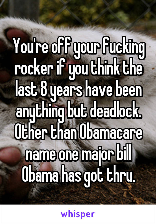 You're off your fucking rocker if you think the last 8 years have been anything but deadlock. Other than Obamacare name one major bill Obama has got thru.