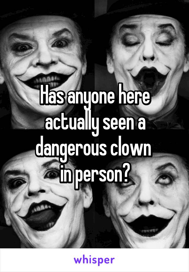 Has anyone here actually seen a dangerous clown 
in person?