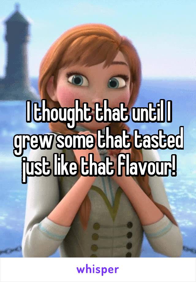 I thought that until I grew some that tasted just like that flavour!