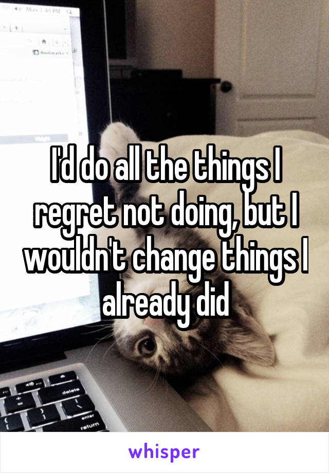 I'd do all the things I regret not doing, but I wouldn't change things I already did