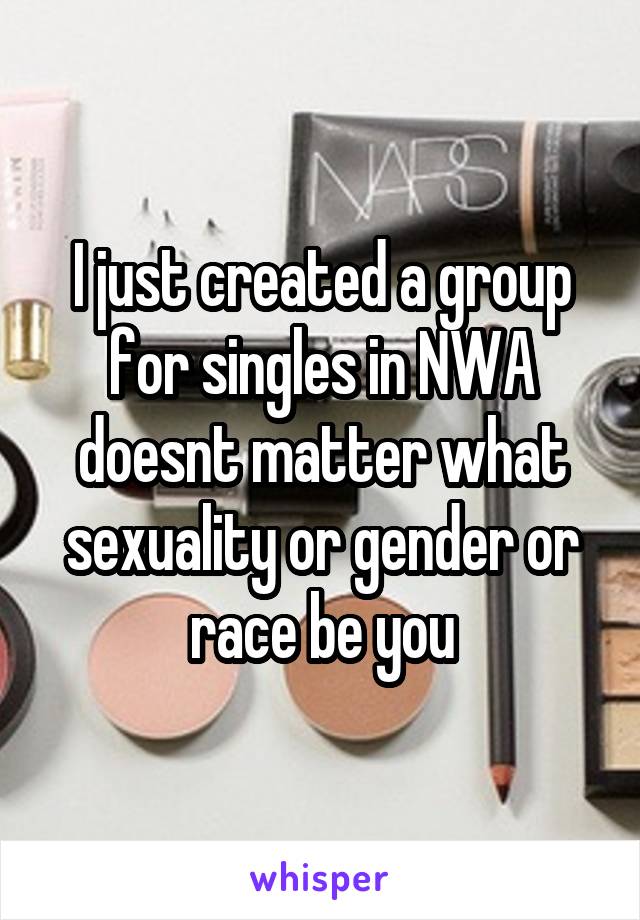 I just created a group for singles in NWA doesnt matter what sexuality or gender or race be you