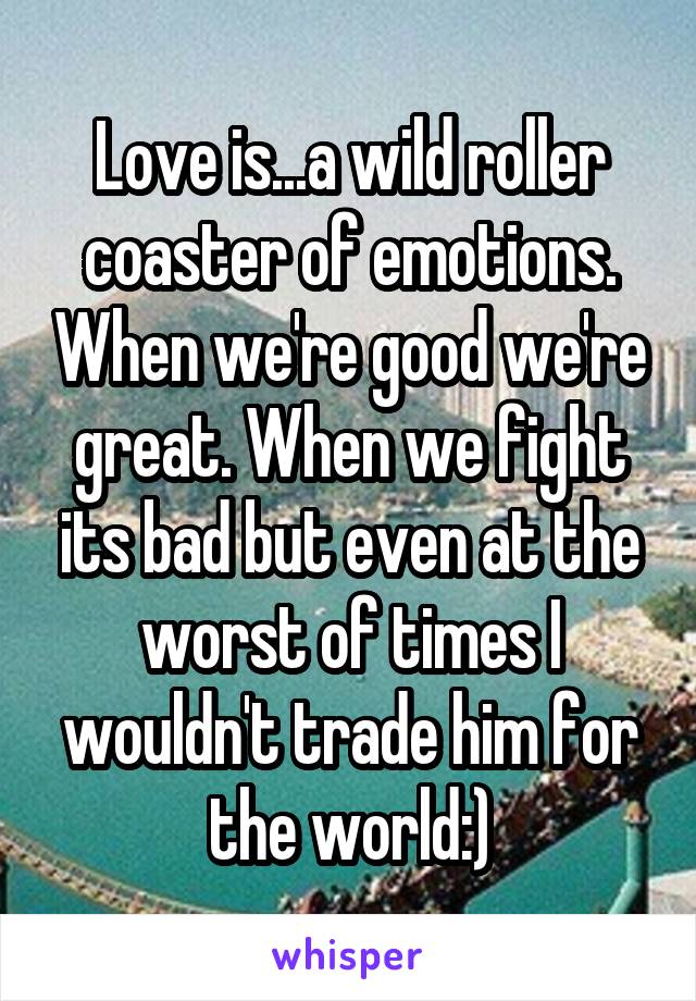 Love is...a wild roller coaster of emotions. When we're good we're great. When we fight its bad but even at the worst of times I wouldn't trade him for the world:)