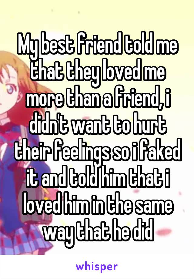 My best friend told me that they loved me more than a friend, i didn't want to hurt their feelings so i faked it and told him that i loved him in the same way that he did