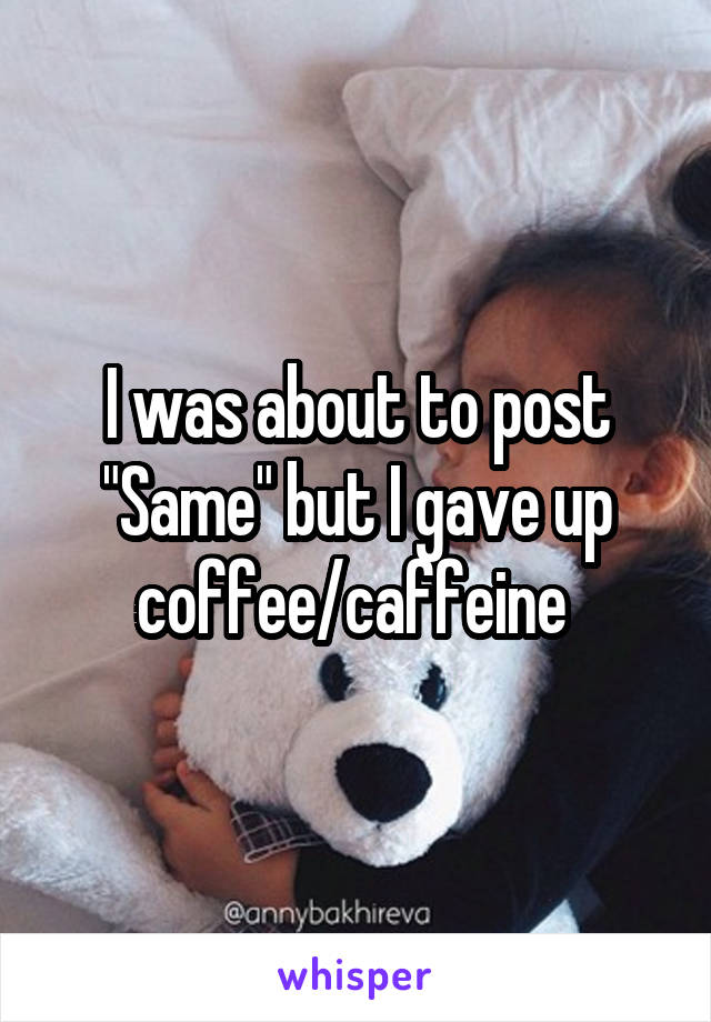 I was about to post "Same" but I gave up coffee/caffeine 