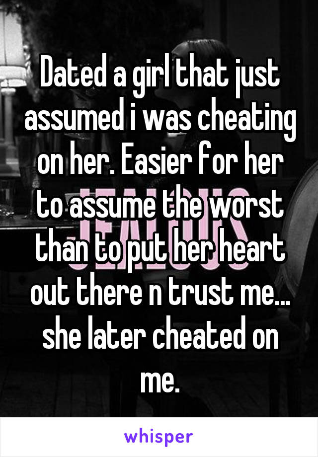 Dated a girl that just assumed i was cheating on her. Easier for her to assume the worst than to put her heart out there n trust me... she later cheated on me.