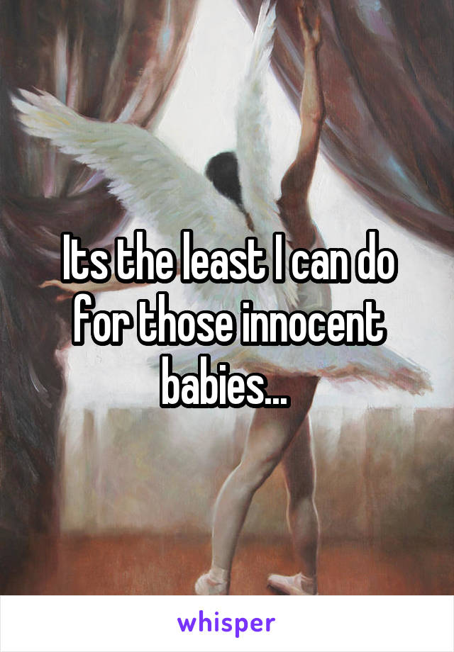 Its the least I can do for those innocent babies... 