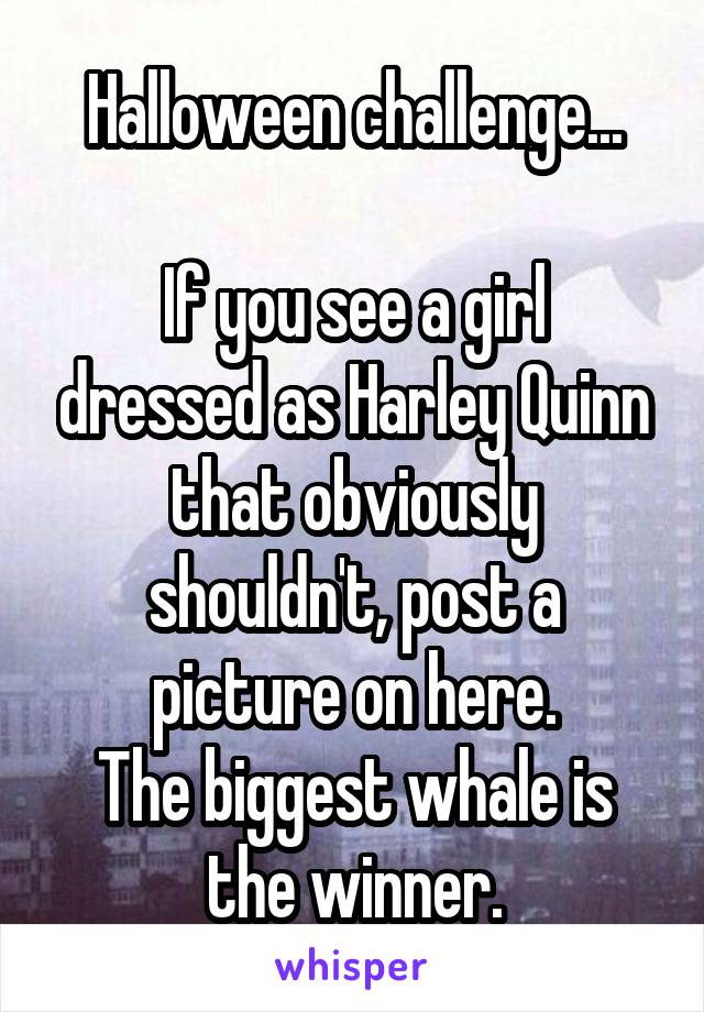 Halloween challenge...

If you see a girl dressed as Harley Quinn that obviously shouldn't, post a picture on here.
The biggest whale is the winner.