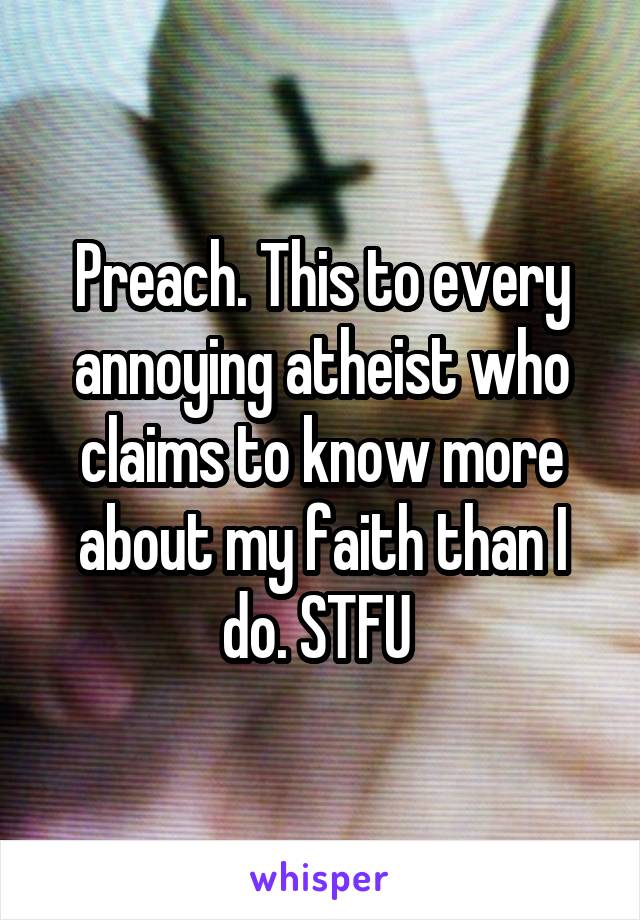 Preach. This to every annoying atheist who claims to know more about my faith than I do. STFU 