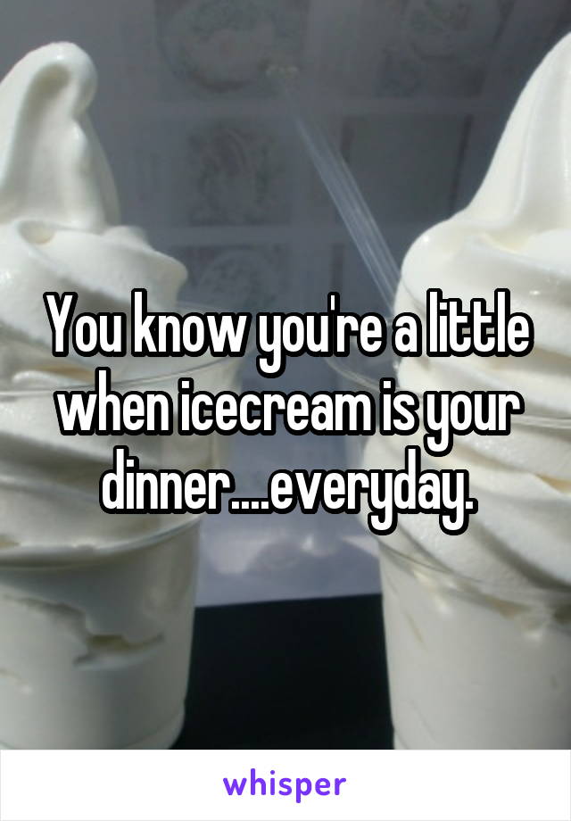You know you're a little when icecream is your dinner....everyday.