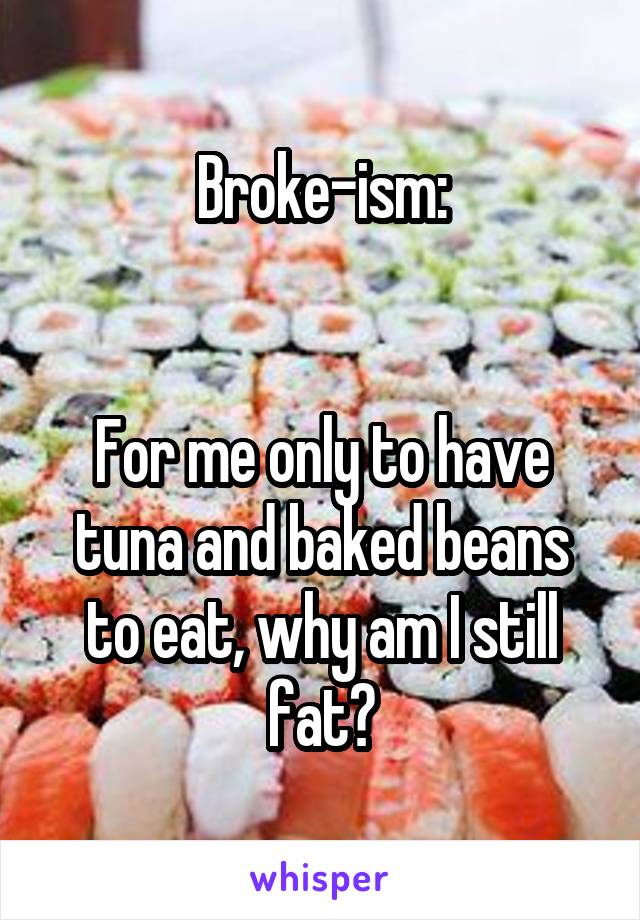 Broke-ism:


For me only to have tuna and baked beans to eat, why am I still fat?