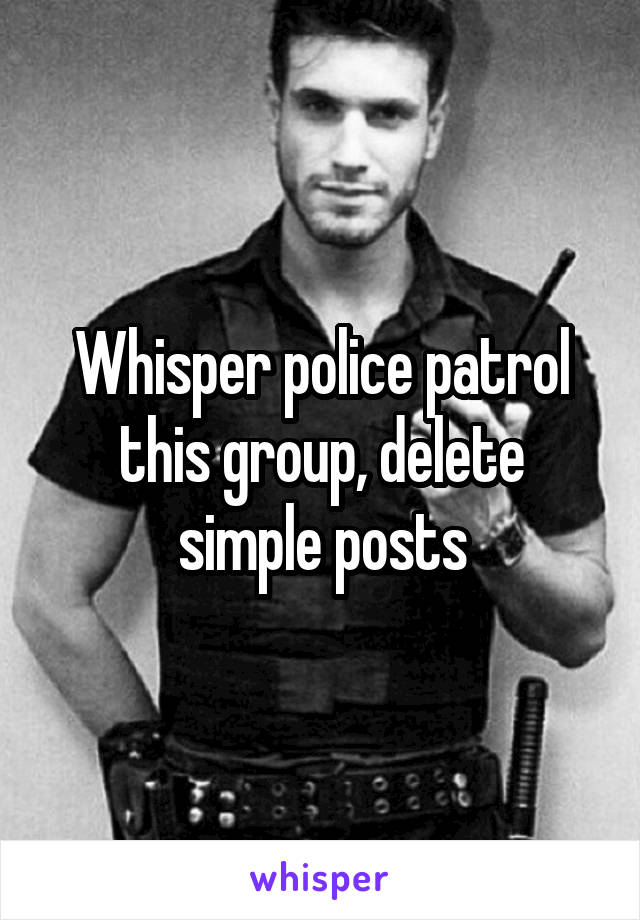 Whisper police patrol this group, delete simple posts