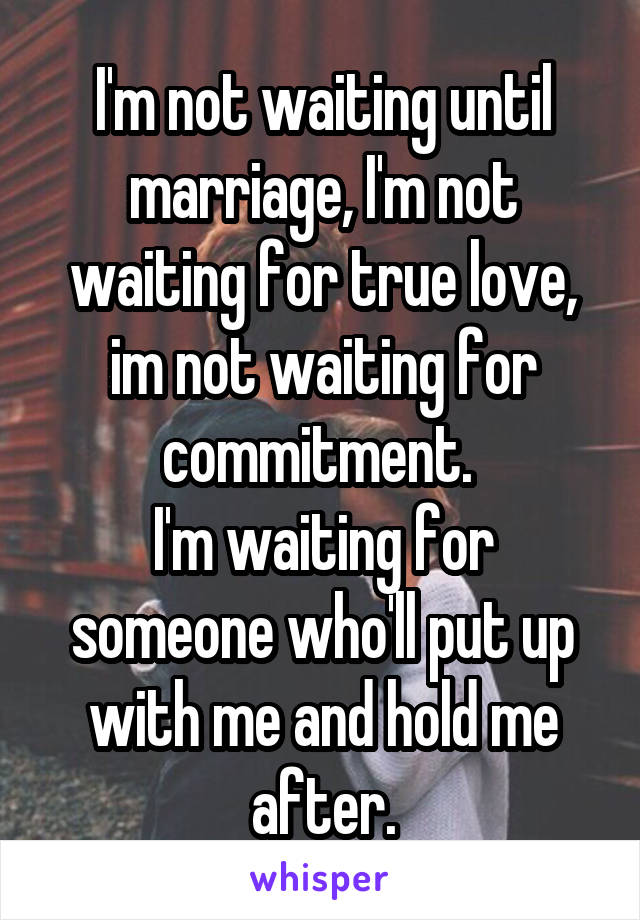 I'm not waiting until marriage, I'm not waiting for true love, im not waiting for commitment. 
I'm waiting for someone who'll put up with me and hold me after.