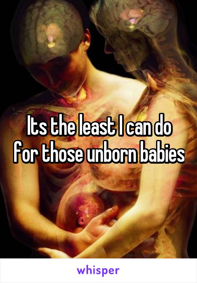 Its the least I can do for those unborn babies
