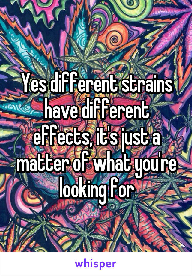 Yes different strains have different effects, it's just a matter of what you're looking for