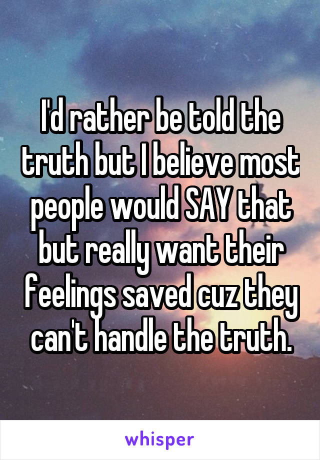 I'd rather be told the truth but I believe most people would SAY that but really want their feelings saved cuz they can't handle the truth.
