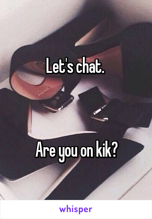 Let's chat. 



Are you on kik?