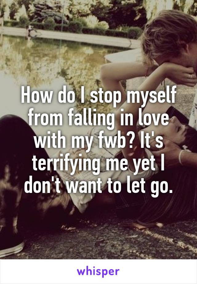 How do I stop myself from falling in love with my fwb? It's terrifying me yet I don't want to let go.