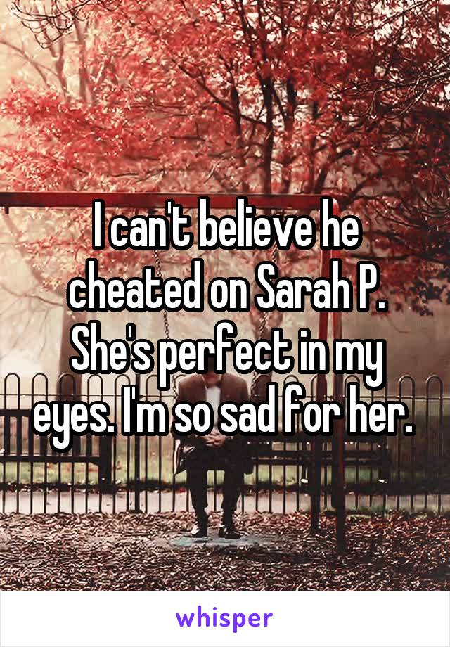 I can't believe he cheated on Sarah P. She's perfect in my eyes. I'm so sad for her. 
