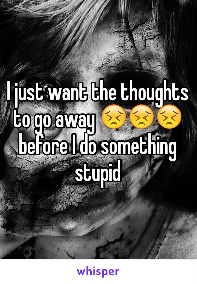 I just want the thoughts to go away 😣😣😣 before I do something stupid 
