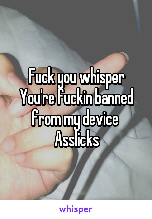 Fuck you whisper
You're fuckin banned from my device 
Asslicks