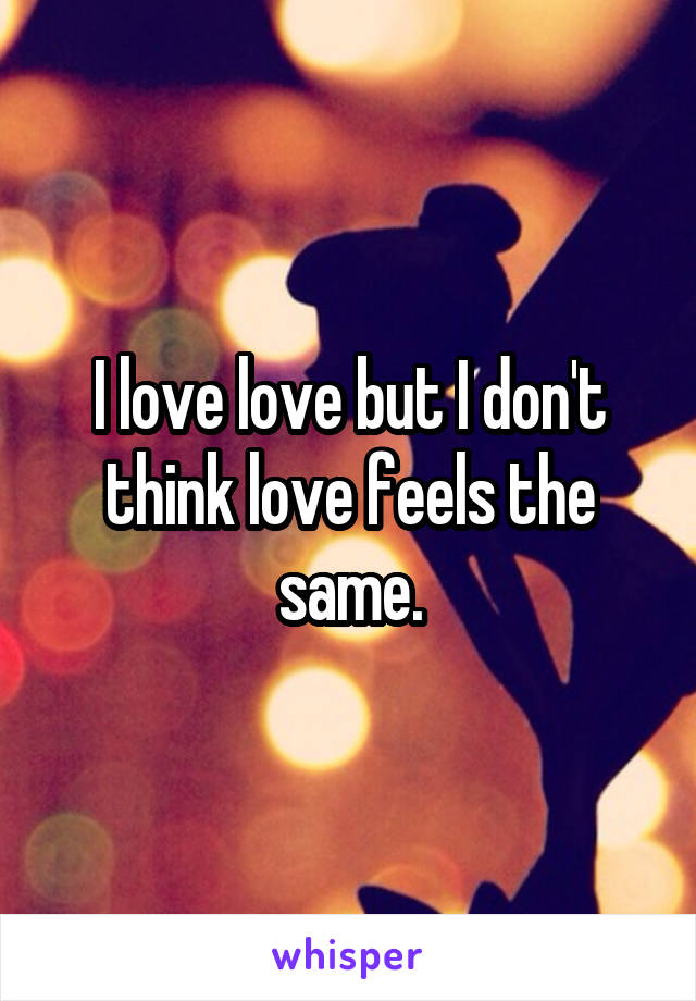 I love love but I don't think love feels the same.