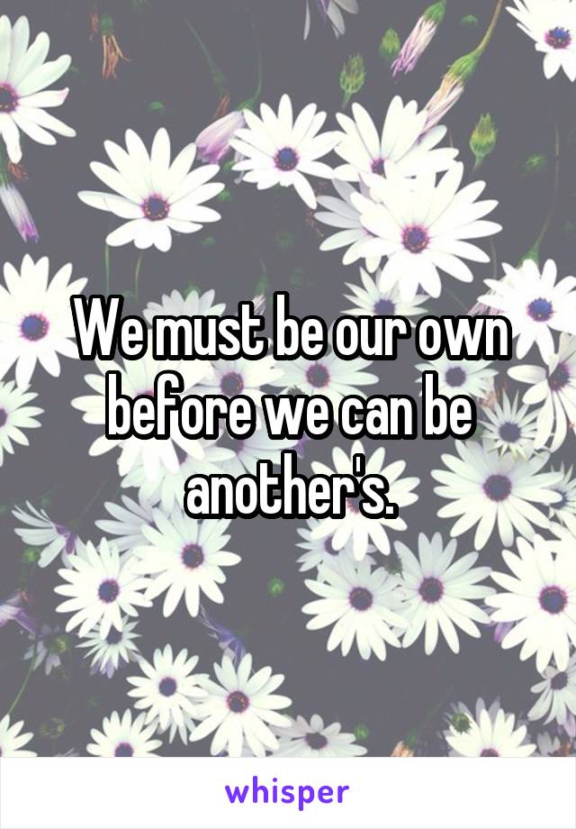 We must be our own before we can be another's.