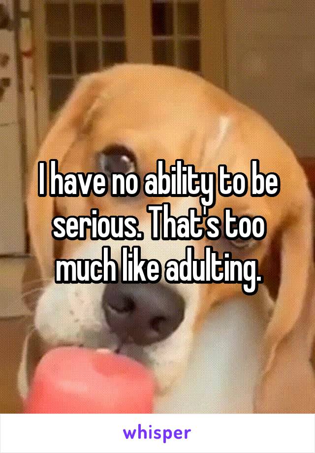 I have no ability to be serious. That's too much like adulting.