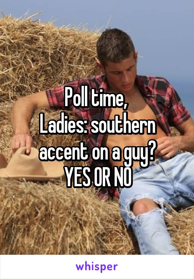 Poll time, 
Ladies: southern accent on a guy?
YES OR NO