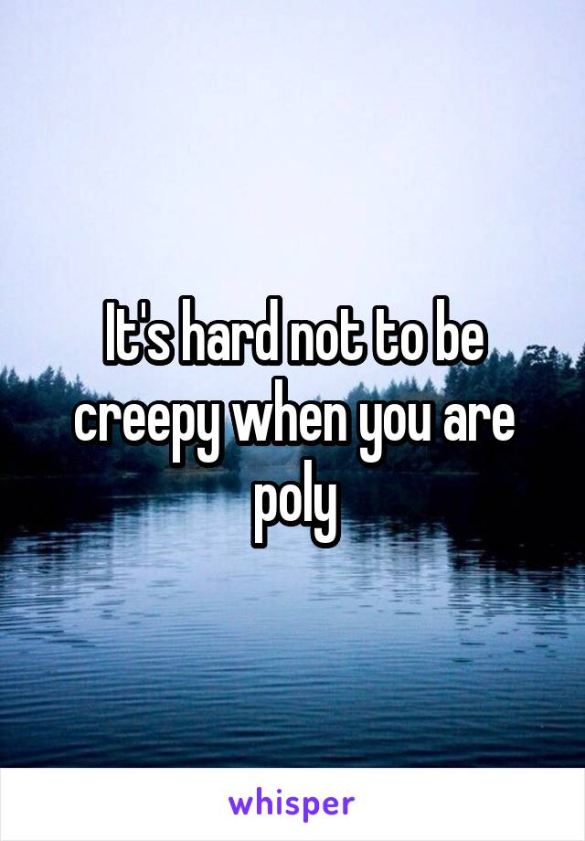 It's hard not to be creepy when you are poly