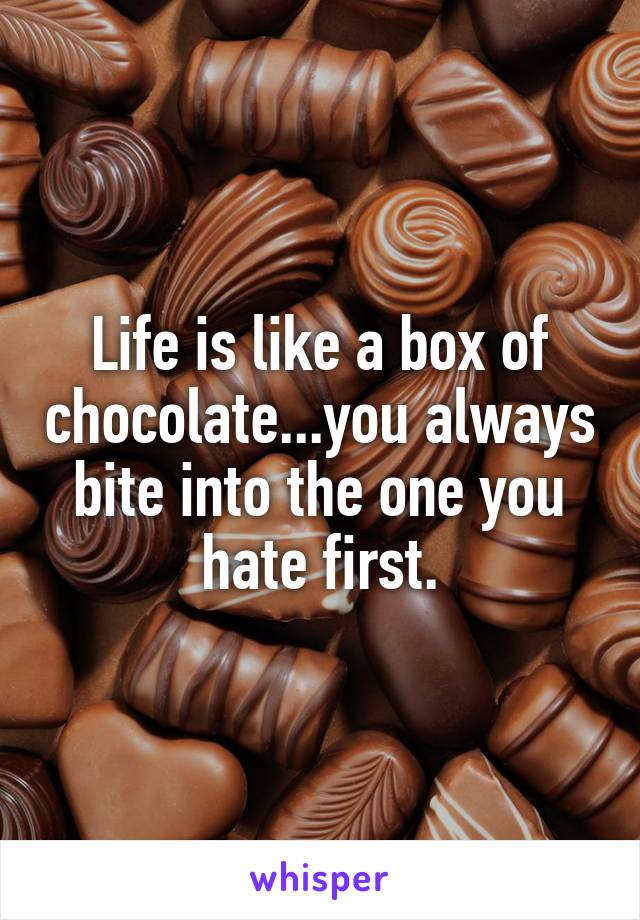 Life is like a box of chocolate...you always bite into the one you hate first.