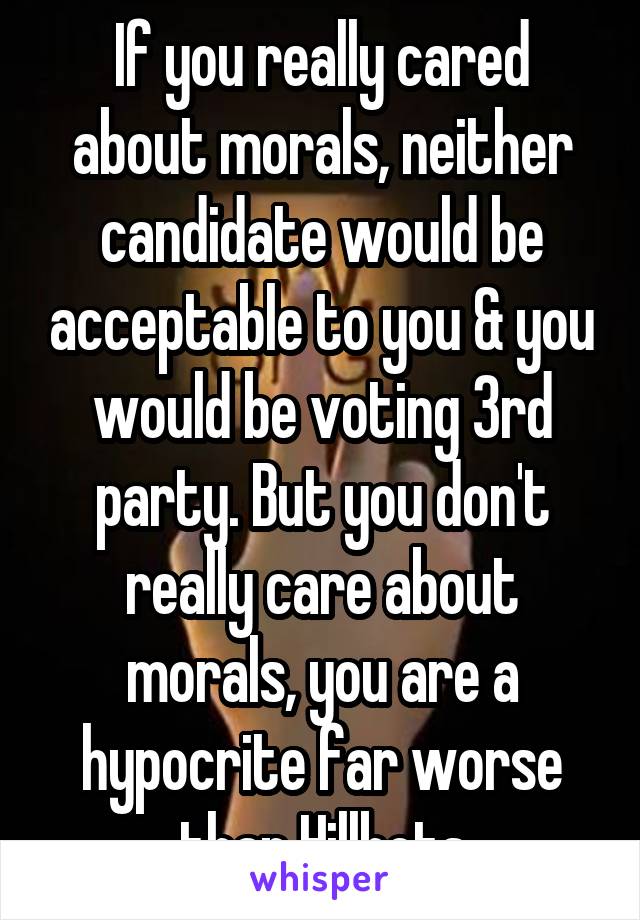 If you really cared about morals, neither candidate would be acceptable to you & you would be voting 3rd party. But you don't really care about morals, you are a hypocrite far worse than Hillbots