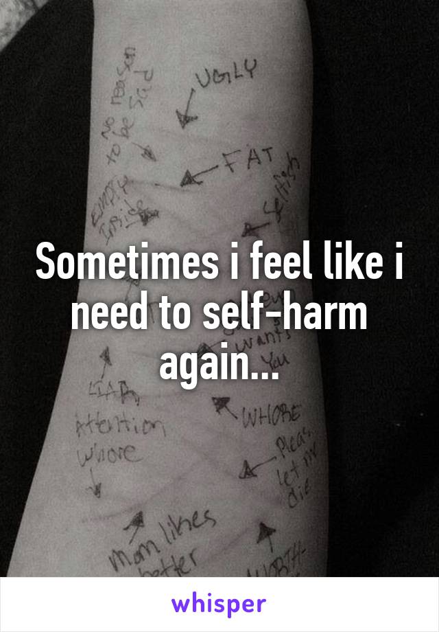 Sometimes i feel like i need to self-harm again...