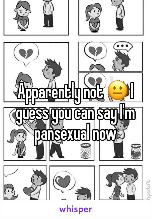 Apparently not 😐 I guess you can say I'm pansexual now 