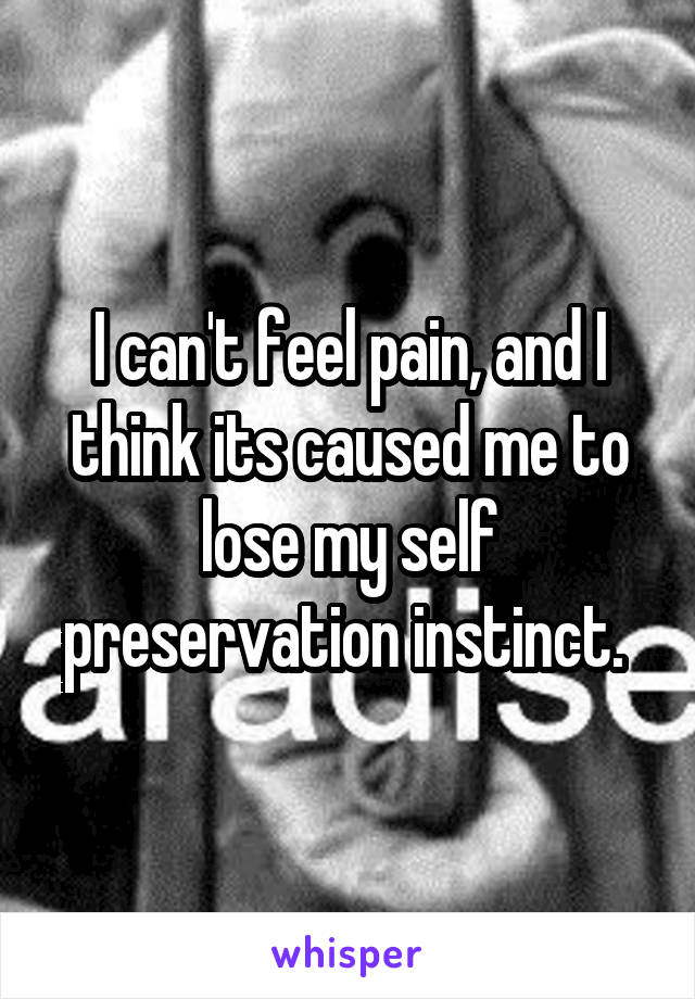 I can't feel pain, and I think its caused me to lose my self preservation instinct. 