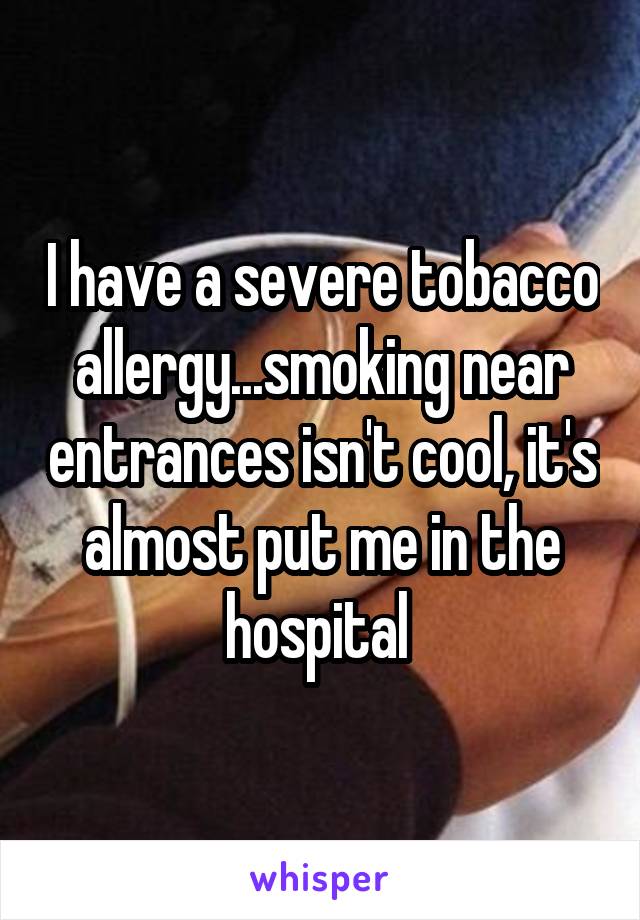 I have a severe tobacco allergy...smoking near entrances isn't cool, it's almost put me in the hospital 