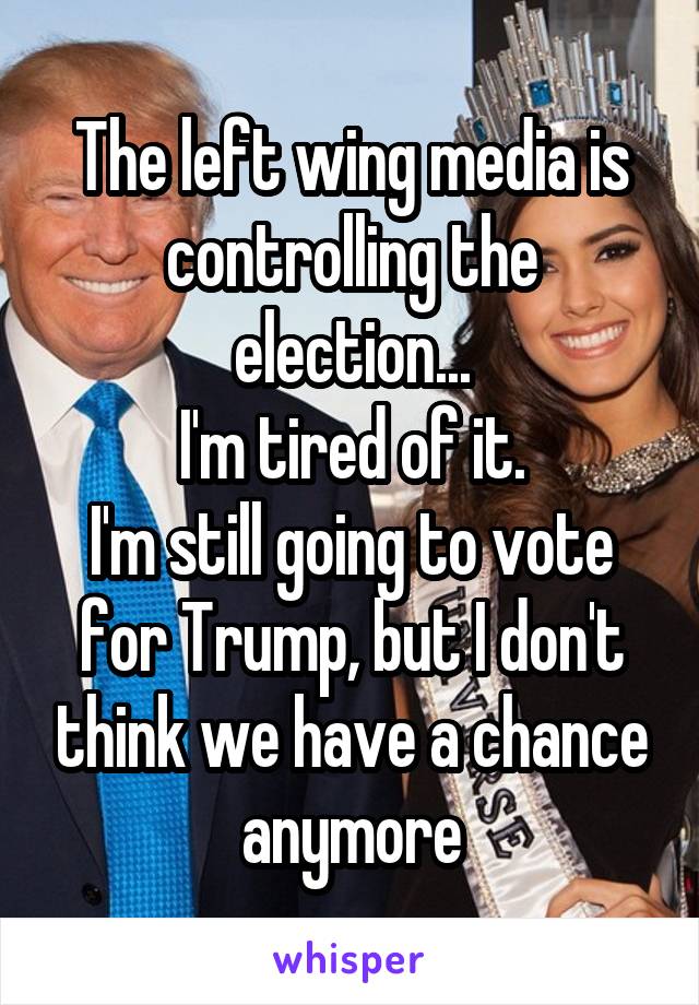 The left wing media is controlling the election...
I'm tired of it.
I'm still going to vote for Trump, but I don't think we have a chance anymore