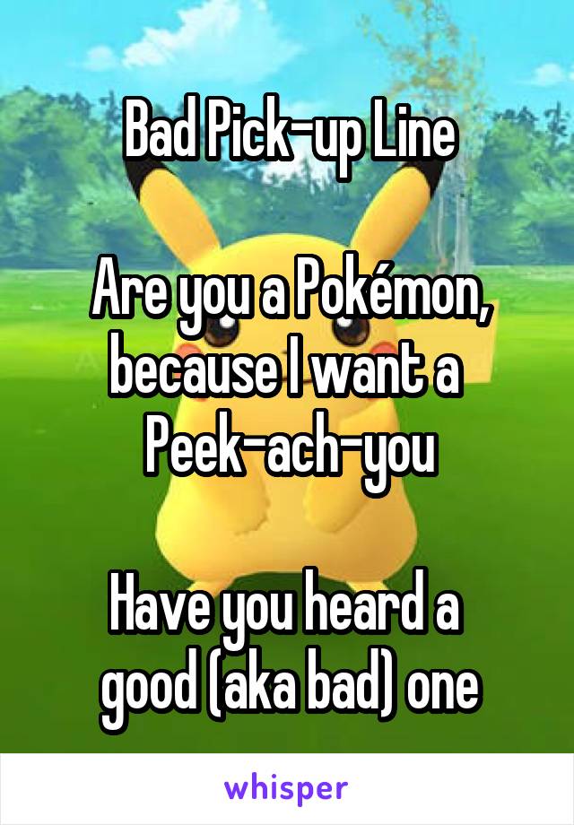 Bad Pick-up Line

Are you a Pokémon, because I want a 
Peek-ach-you

Have you heard a 
good (aka bad) one