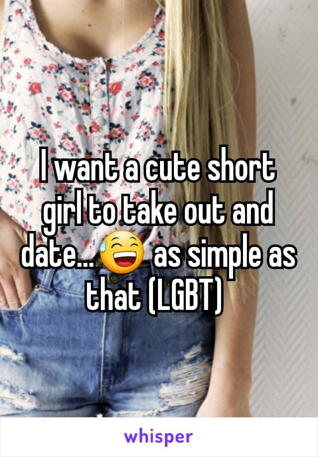 I want a cute short girl to take out and date...😅 as simple as that (LGBT) 