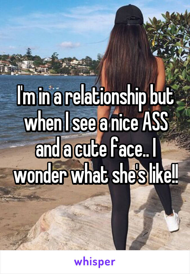 I'm in a relationship but when I see a nice ASS and a cute face.. I wonder what she's like!!