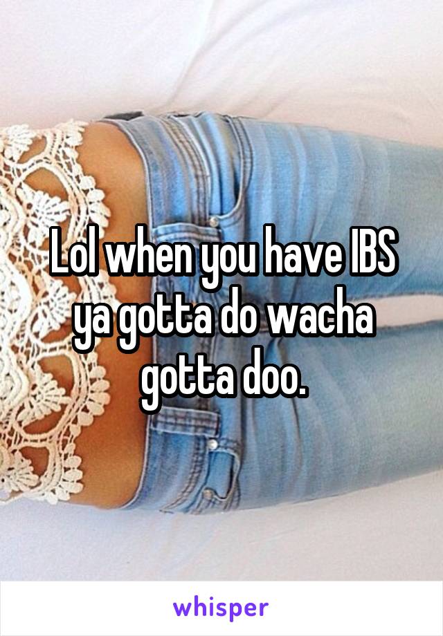 Lol when you have IBS ya gotta do wacha gotta doo.